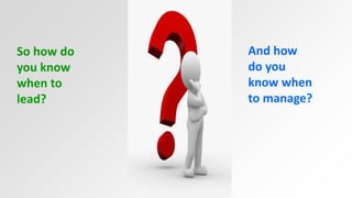 So how do 
you know 
when to 
lead? 
And how 
do you 
know when 
to manage? 
 