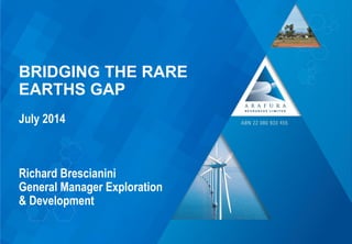 Arafura Resources Limited (ASX: ARU)
BRIDGING THE RARE
EARTHS GAP
July 2014
Richard Brescianini
General Manager Exploration
& Development
 