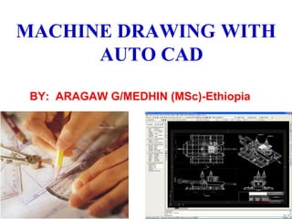 MACHINE DRAWING WITH
AUTO CAD
1
BY: ARAGAW G/MEDHIN (MSc)-Ethiopia
 