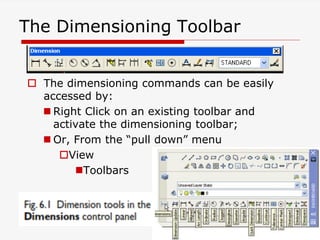 108
The Dimensioning Toolbar
 The dimensioning commands can be easily
accessed by:
 Right Click on an existing toolbar and
activate the dimensioning toolbar;
 Or, From the “pull down” menu
View
Toolbars
 