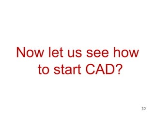 Now let us see how
to start CAD?
13
 