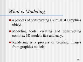 What is Modeling
 a process of constructing a virtual 3D graphics
object
 Modeling tools: creating and constructing
complex 3D models fast and easy.
 Rendering is a process of creating images
from graphics models.
152
 