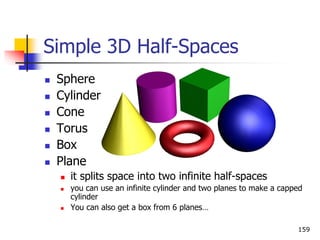 Simple 3D Half-Spaces
 Sphere
 Cylinder
 Cone
 Torus
 Box
 Plane
 it splits space into two infinite half-spaces
 you can use an infinite cylinder and two planes to make a capped
cylinder
 You can also get a box from 6 planes…
159
 