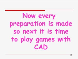 Now every
preparation is made
so next it is time
to play games with
CAD
35
 