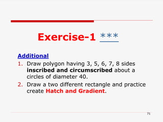 Exercise-1 ***
Additional
1. Draw polygon having 3, 5, 6, 7, 8 sides
inscribed and circumscribed about a
circles of diameter 40.
2. Draw a two different rectangle and practice
create Hatch and Gradient.
71
 