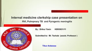 Internal medicine clerkship case presentation on
RVI, Pulmpnary TB and Pyrogenic meningitis
By : Shikur Yasin HSR/0031/11
Submitted to: Mr. Teshale (assist. Professor )
Tikur Anbessa
 