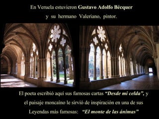 En Veruela estuvieron  Gustavo Adolfo Bécquer y  su  hermano  Valeriano,  pintor. El poeta escribió aquí sus famosas cartas  “Desde mi celda”,  y el paisaje moncaíno le sirvió de inspiración en una de sus Leyendas más famosas:  “El monte de las ánimas” 