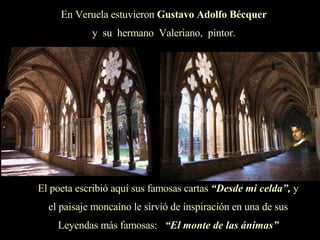 En Veruela estuvieron  Gustavo Adolfo Bécquer y  su  hermano  Valeriano,  pintor. El poeta escribió aquí sus famosas cartas  “Desde mi celda”,  y el paisaje moncaíno le sirvió de inspiración en una de sus Leyendas más famosas:  “El monte de las ánimas” 