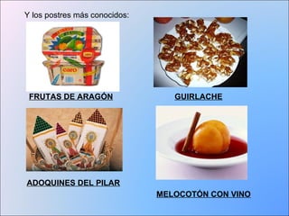 Y los postres más conocidos: 
FRUTAS DE ARAGÓN GUIRLACHE 
ADOQUINES DEL PILAR 
MELOCOTÓN CON VINO 
 