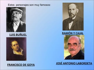 Estos personajes son muy famosos: 
LUIS BUÑUEL RAMÓN Y CAJAL 
FRANCISCO DE GOYA JOSÉ ANTONIO LABORDETA 
 