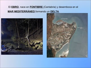 El EBRO, nace en FONTIBRE (Cantabria) y desemboca en el 
MAR MEDITERRÁNEO formando un DELTA. 
 