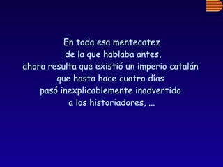 En toda esa mentecatez de la que hablaba antes, ahora resulta que existió un imperio catalán  que hasta hace cuatro días  pasó inexplicablemente inadvertido  a los historiadores, ... 