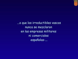 ...o que los irreductibles vascos nunca se mezclaron  en las empresas militares  ni comerciales  españolas-... 