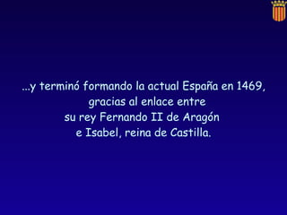 ...y terminó formando la actual España en 1469, gracias al enlace entre  su rey Fernando II de Aragón  e Isabel, reina de Castilla. 