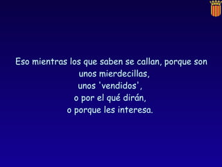 Eso mientras los que saben se callan, porque son unos mierdecillas,  unos 'vendidos',  o por el qué dirán,  o porque les interesa.  