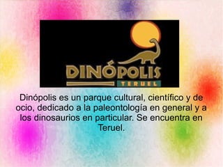Dinópolis es un parque cultural, científico y de
ocio, dedicado a la paleontología en general y a
los dinosaurios en particular. Se encuentra en
Teruel.
 