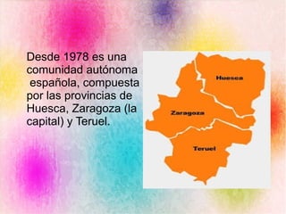 Desde 1978 es una
comunidad autónoma
española, compuesta
por las provincias de
Huesca, Zaragoza (la
capital) y Teruel.
 
