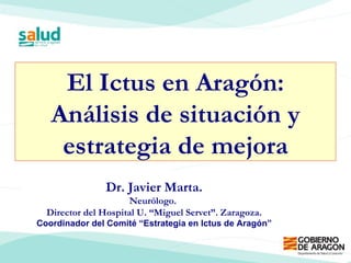 El Ictus en Aragón: Análisis de situación y estrategia de mejora Dr. Javier Marta. Neurólogo.  Director del Hospital U. “Miguel Servet”. Zaragoza. Coordinador del Comité “Estrategia en Ictus de Aragón” 