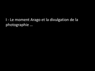 I - Le moment Arago et la divulgation de la
photographie …
 