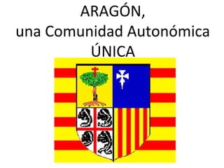 ARAGÓN,
una Comunidad Autonómica
ÚNICA
 