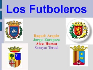 Los Futboleros Raquel: Aragón Jorge: Zaragoza Alex: Huesca Soraya: Teruel 