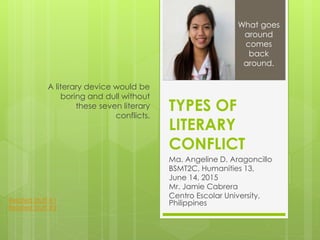 TYPES OF
LITERARY
CONFLICT
Ma. Angeline D. Aragoncillo
BSMT2C, Humanities 13,
June 14, 2015
Mr. Jamie Cabrera
Centro Escolar University,
Philippines
A literary device would be
boring and dull without
these seven literary
conflicts.
Related Stuff #1
Related Stuff #2
What goes
around
comes
back
around.
 