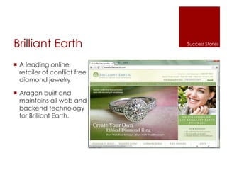 Brilliant Earth
 A leading online
retailer of conflict free
diamond jewelry
 Aragon built and
maintains all web and
backend technology
for Brilliant Earth.
Success Stories
 