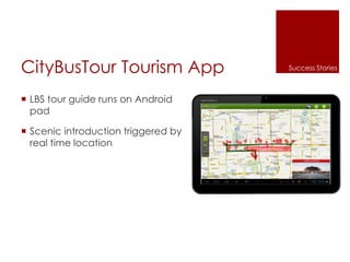 CityBusTour Tourism App
 LBS tour guide runs on Android
pad
 Scenic introduction triggered by
real time location
Success Stories
 