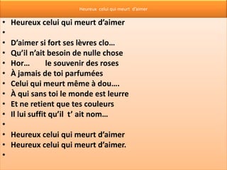 Heureux celui qui meurt d’aimer

•   Heureux celui qui meurt d’aimer
•
•   D’aimer si fort ses lèvres clo…
•   Qu’il n’ait besoin de nulle chose
•   Hor…         le souvenir des roses
•   À jamais de toi parfumées
•   Celui qui meurt même à dou….
•   À qui sans toi le monde est leurre
•   Et ne retient que tes couleurs
•   Il lui suffit qu’il t’ ait nom…
•
•   Heureux celui qui meurt d’aimer
•   Heureux celui qui meurt d’aimer.
•
 