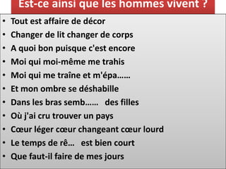 Est-ce ainsi que les hommes vivent ?
•   Tout est affaire de décor
•   Changer de lit changer de corps
•   A quoi bon puisque c'est encore
•   Moi qui moi-même me trahis
•   Moi qui me traîne et m'épa……
•   Et mon ombre se déshabille
•   Dans les bras semb…… des filles
•   Où j'ai cru trouver un pays
•   Cœur léger cœur changeant cœur lourd
•   Le temps de rê… est bien court
•   Que faut-il faire de mes jours
 