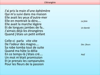 L’étrangère


J'ai pris la main d'une éphémère
Qui m'a suivi dans ma maison
Elle avait les yeux d'outre-mer
Elle en montrait la déra….                    La folie
Elle avait la marche légère
Et de longues jambes de fa..                  Un Bambi
J'aimais déjà les étrangères
Quand j'étais un petit enfant
Celle-ci parla vite vite
De l'odeur des magno….                        Des fleurs
Sa robe tomba tout de suite
Quand ma hâte la délia
En ce temps-là j'étais cré….                  Naïf
Un mot m'était promission
Et je prenais les campanules
Pour les fleurs de la passion
 