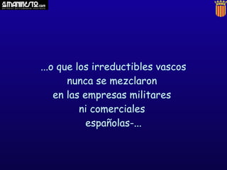 ...o que los irreductibles vascos
       nunca se mezclaron
    en las empresas militares
          ni comerciales
            españolas-...
 