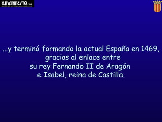 ...y terminó formando la actual España en 1469,
              gracias al enlace entre
         su rey Fernando II de Aragón
           e Isabel, reina de Castilla.
 