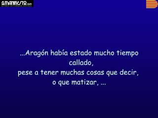...Aragón había estado mucho tiempo
callado,
pese a tener muchas cosas que decir,
o que matizar, ...

 