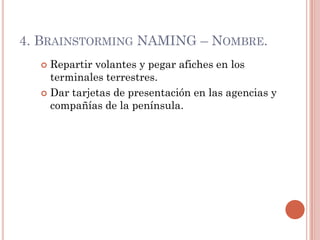 4. BRAINSTORMING NAMING – NOMBRE.
   Repartir volantes y pegar afiches en los
    terminales terrestres.
   Dar tarjetas de presentación en las agencias y
    compañías de la península.
 