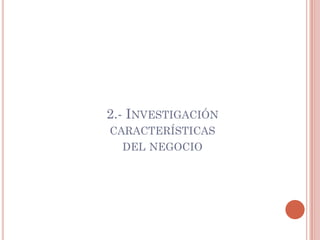 2.- INVESTIGACIÓN
CARACTERÍSTICAS
  DEL NEGOCIO
 