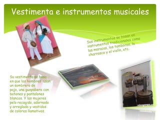 Vestimenta e instrumentos musicales




Su vestimenta se basa
en que los hombres usan
un sombrero de
paja, una guayabera con
botones y pantalones
blancos. Y las mujeres
pelo recogido, adornado
y arreglado y vestidos
de colores llamativos.
 