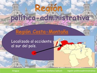 Aragua valentina Orellana Sallusti región politicoadministrativa
político-administrativa
Región Costa-Montaña
Localizado al occidente y
al sur del país.
 