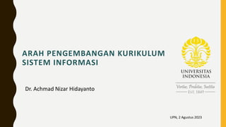 ARAH PENGEMBANGAN KURIKULUM
SISTEM INFORMASI
Dr. Achmad Nizar Hidayanto
UPN, 2 Agustus 2023
 