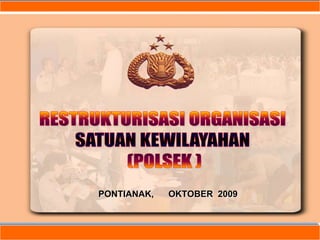 RESTRUKTURISASI ORGANISASI  SATUAN KEWILAYAHAN  (POLSEK ) PONTIANAK,      OKTOBER  2009 