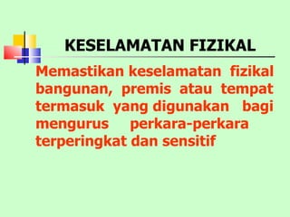 KESELAMATAN FIZIKAL Memastikan keselamatan  fizikal bangunan,  premis  atau  tempat  termasuk  yang digunakan  bagi mengurus  perkara-perkara terperingkat dan sensitif 