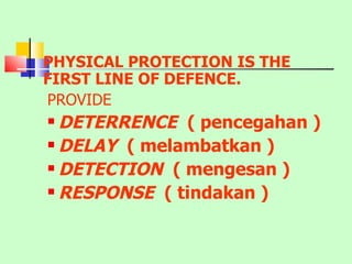PHYSICAL PROTECTION IS THE FIRST LINE OF DEFENCE.   PROVIDE DETERRENCE  ( pencegahan ) DELAY  ( melambatkan ) DETECTION  ( mengesan ) RESPONSE  ( tindakan ) 