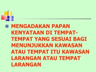    MENGADAKAN PAPAN  KENYATAAN DI TEMPAT- TEMPAT YANG SESUAI BAGI MENUNJUKKAN KAWASAN ATAU TEMPAT ITU KAWASAN  LARANGAN ATAU TEMPAT  LARANGAN 