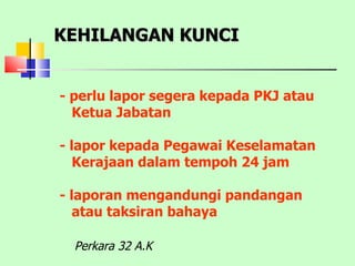 KEHILANGAN KUNCI - perlu lapor segera kepada PKJ atau  Ketua Jabatan - lapor kepada Pegawai Keselamatan Kerajaan dalam tempoh 24 jam - laporan mengandungi pandangan atau taksiran bahaya Perkara 32 A.K 