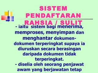 - iaitu  sistem bagi  menerima ,  memproses ,  menyimpan  dan  menghantar  dokumen-dokumen terperingkat supaya ia diuruskan secara berasingan daripada dokumen tidak terperingkat. - diselia oleh seorang penjawat awam yang berjawatan tetap (Pendaftar Rahsia) SISTEM PENDAFTARAN RAHSIA / SULIT 