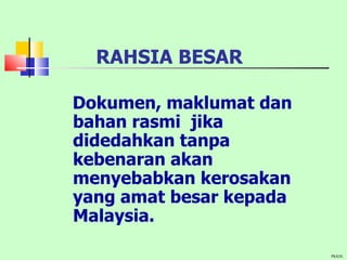 RAHSIA BESAR Dokumen, maklumat dan bahan rasmi  jika didedahkan tanpa kebenaran akan menyebabkan kerosakan yang amat besar kepada  Malaysia. PKKSL 