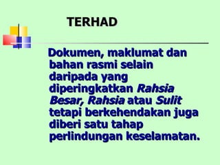 TERHAD Dokumen, maklumat dan bahan rasmi selain daripada yang diperingkatkan  Rahsia Besar, Rahsia  atau  Sulit  tetapi berkehendakan juga diberi satu tahap perlindungan keselamatan. 