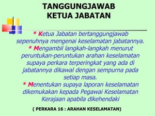 * K etua Jabatan bertanggungjawab sepenuhnya mengenai keselamatan jabatannya.  * M engambil langkah-langkah menurut peruntukan-peruntukan arahan keselamatan supaya perkara terperingkat yang ada di jabatannya dikawal dengan sempurna pada setiap masa. * M enentukan supaya laporan keselamatan dikemukakan kepada Pegawai Keselamatan Kerajaan apabila dikehendaki ( PERKARA 16 : ARAHAN KESELAMATAN) TANGGUNGJAWAB KETUA JABATAN 