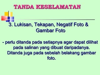 3. Lukisan, Tekapan, Negatif Foto & Gambar Foto - perlu ditanda pada setiapnya agar dapat dilihat pada salinan yang dibuat daripadanya. Ditanda juga pada sebelah belakang gambar foto. TANDA KESELAMATAN 