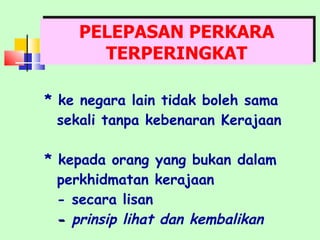 PELEPASAN PERKARA TERPERINGKAT * ke negara lain tidak boleh sama  sekali tanpa kebenaran Kerajaan * kepada orang yang bukan dalam perkhidmatan kerajaan - secara lisan -  prinsip lihat dan kembalikan 